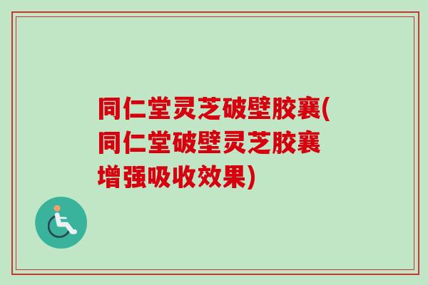 同仁堂灵芝破壁胶襄(同仁堂破壁灵芝胶襄 增强吸收效果)