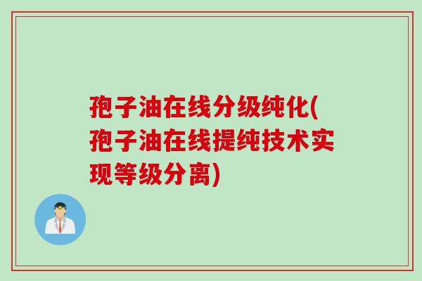 孢子油在线分级纯化(孢子油在线提纯技术实现等级分离)