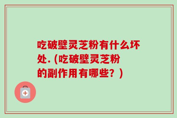 吃破壁灵芝粉有什么坏处. (吃破壁灵芝粉的副作用有哪些？)