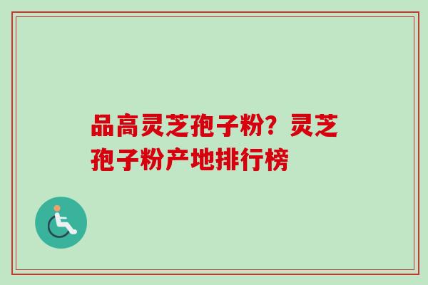 品高灵芝孢子粉？灵芝孢子粉产地排行榜