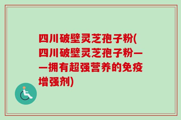 四川破壁灵芝孢子粉(四川破壁灵芝孢子粉——拥有超强营养的免疫增强剂)