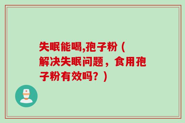 失眠能喝,孢子粉 (解决失眠问题，食用孢子粉有效吗？)