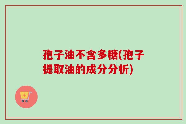 孢子油不含多糖(孢子提取油的成分分析)