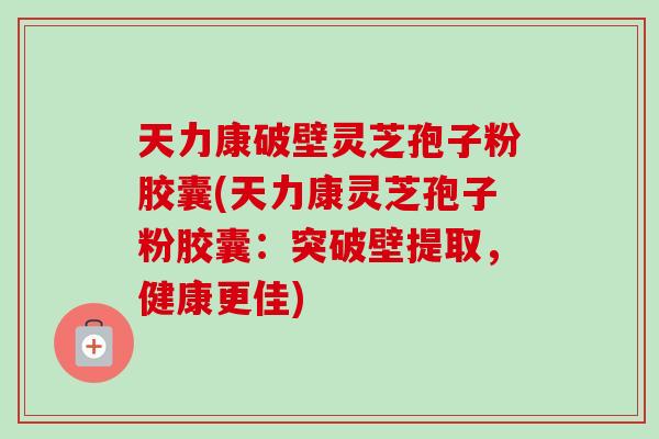 天力康破壁灵芝孢子粉胶囊(天力康灵芝孢子粉胶囊:突破壁提取,健康更佳) 天力康破壁灵芝孢子粉胶囊(天力康灵芝孢子粉胶囊:突破壁提取,健康更佳)