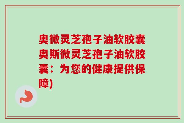 奥微灵芝孢子油软胶囊奥斯微灵芝孢子油软胶囊：为您的健康提供保障)