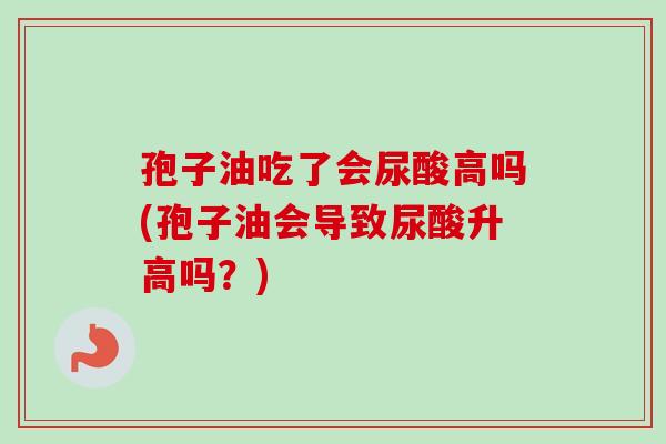 孢子油吃了会尿酸高吗(孢子油会导致尿酸升高吗？)
