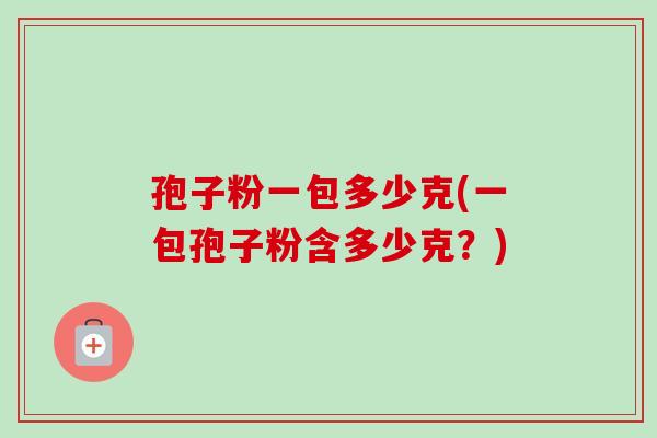 孢子粉一包多少克(一包孢子粉含多少克？)