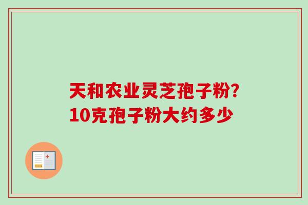 天和农业灵芝孢子粉？10克孢子粉大约多少