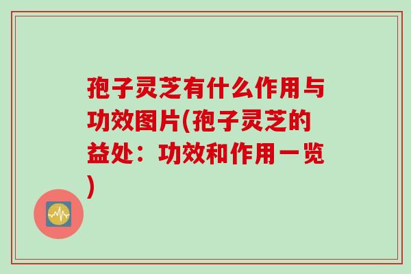 孢子灵芝有什么作用与功效图片(孢子灵芝的益处：功效和作用一览)