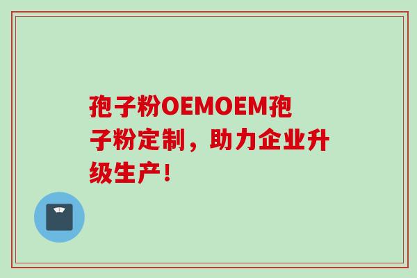 孢子粉OEMOEM孢子粉定制，助力企业升级生产！