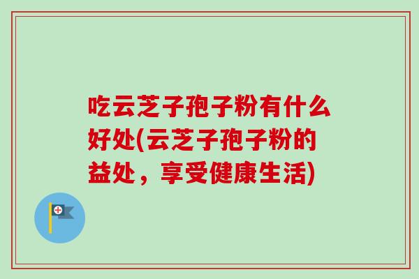 吃云芝子孢子粉有什么好处(云芝子孢子粉的益处，享受健康生活)