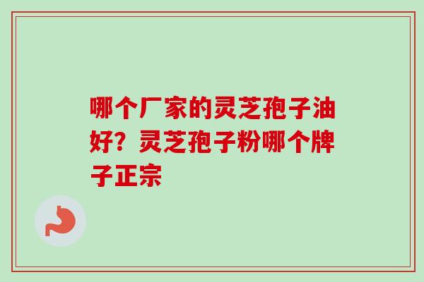 哪个厂家的灵芝孢子油好？灵芝孢子粉哪个牌子正宗