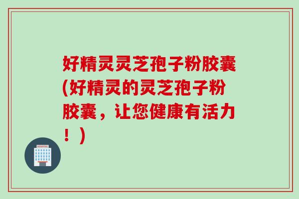 好精灵灵芝孢子粉胶囊(好精灵的灵芝孢子粉胶囊，让您健康有活力！)