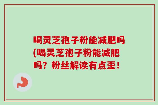 喝灵芝孢子粉能减肥吗(喝灵芝孢子粉能减肥吗？粉丝解读有点歪！