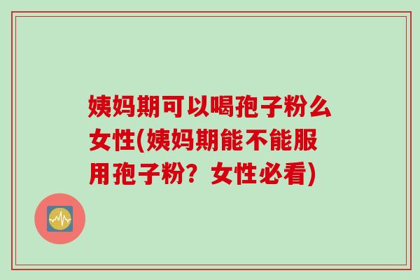 姨妈期可以喝孢子粉么女性(姨妈期能不能服用孢子粉？女性必看)