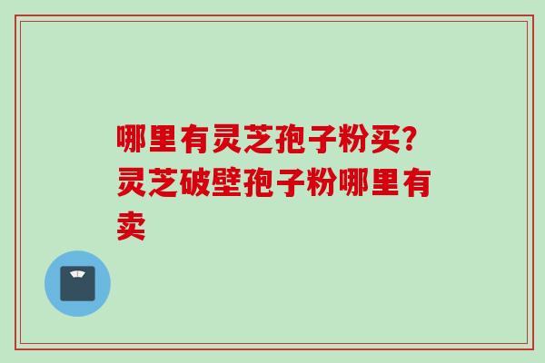 哪里有灵芝孢子粉买？灵芝破壁孢子粉哪里有卖