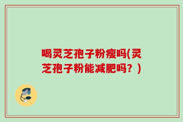 喝灵芝孢子粉瘦吗(灵芝孢子粉能减肥吗？)