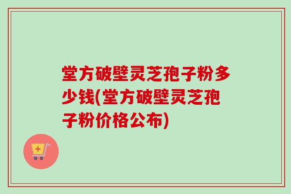 堂方破壁灵芝孢子粉多少钱(堂方破壁灵芝孢子粉价格公布)