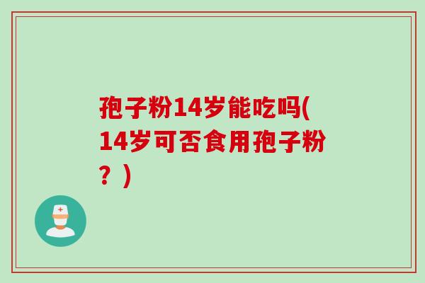 孢子粉14岁能吃吗(14岁可否食用孢子粉？)