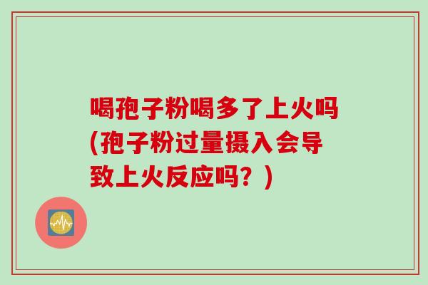 喝孢子粉喝多了上火吗(孢子粉过量摄入会导致上火反应吗？)
