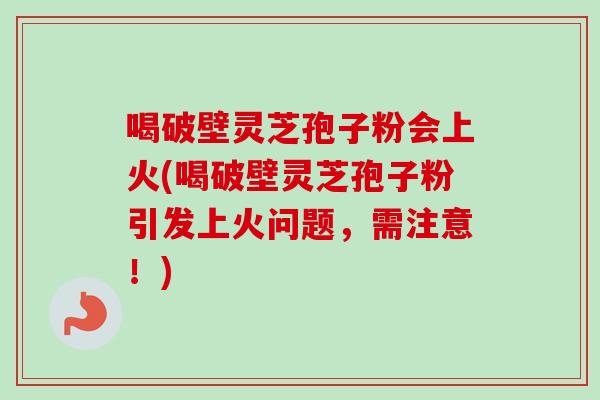 喝破壁灵芝孢子粉会上火(喝破壁灵芝孢子粉引发上火问题，需注意！)