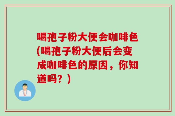 喝孢子粉大便会咖啡色(喝孢子粉大便后会变成咖啡色的原因，你知道吗？)