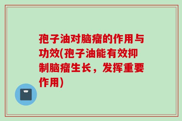 孢子油对脑瘤的作用与功效(孢子油能有效抑制脑瘤生长，发挥重要作用)