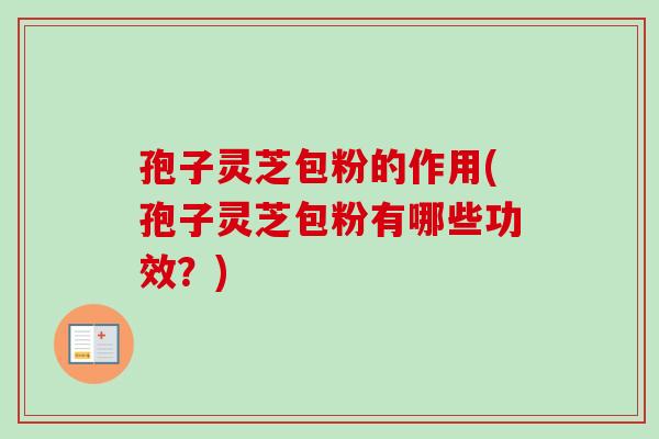 孢子灵芝包粉的作用(孢子灵芝包粉有哪些功效？)