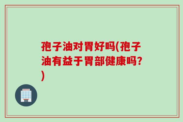 孢子油对胃好吗(孢子油有益于胃部健康吗？)