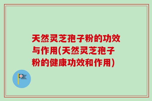 天然灵芝孢子粉的功效与作用(天然灵芝孢子粉的健康功效和作用)