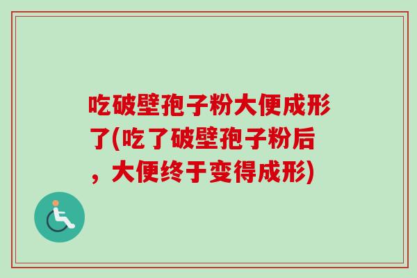吃破壁孢子粉大便成形了(吃了破壁孢子粉后，大便终于变得成形)