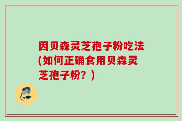 因贝森灵芝孢子粉吃法(如何正确食用贝森灵芝孢子粉？)