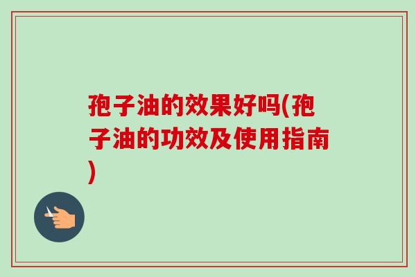 孢子油的效果好吗(孢子油的功效及使用指南)
