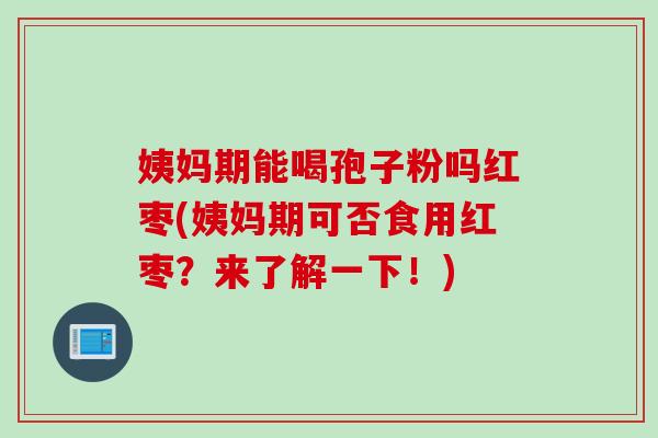 姨妈期能喝孢子粉吗红枣(姨妈期可否食用红枣?来了解一下!) 姨妈期能喝孢子粉吗红枣(姨妈期可否食用红枣?来了解一下!)