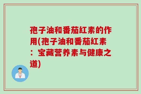孢子油和番茄红素的作用(孢子油和番茄红素：宝藏营养素与健康之道)