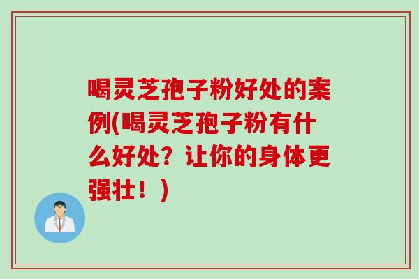 喝灵芝孢子粉好处的案例(喝灵芝孢子粉有什么好处？让你的身体更强壮！)