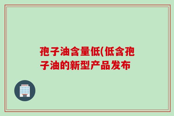 孢子油含量低(低含孢子油的新型产品发布