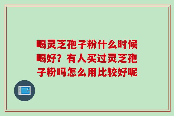 喝灵芝孢子粉什么时候喝好？有人买过灵芝孢子粉吗怎么用比较好呢