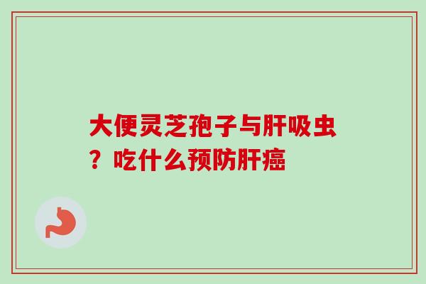 大便灵芝孢子与肝吸虫？吃什么预防肝癌