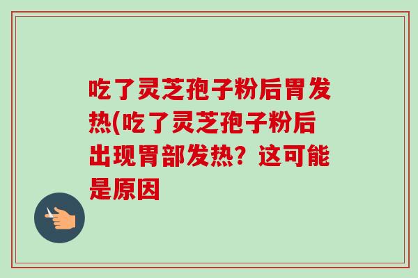 吃了灵芝孢子粉后胃发热(吃了灵芝孢子粉后出现胃部发热？这可能是原因