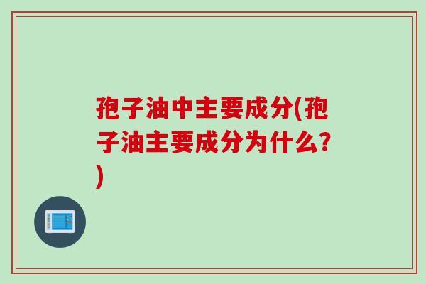孢子油中主要成分(孢子油主要成分为什么?) 孢子油中主要成分(孢子油主要成分为什么?)