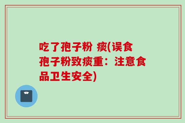 吃了孢子粉 痰(误食孢子粉致痰重：注意食品卫生安全)