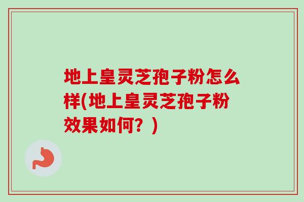 地上皇灵芝孢子粉怎么样(地上皇灵芝孢子粉效果如何？)