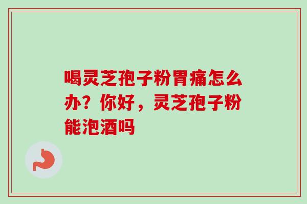 喝灵芝孢子粉胃痛怎么办？你好，灵芝孢子粉能泡酒吗