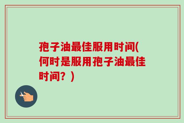 孢子油最佳服用时间(何时是服用孢子油最佳时间？)