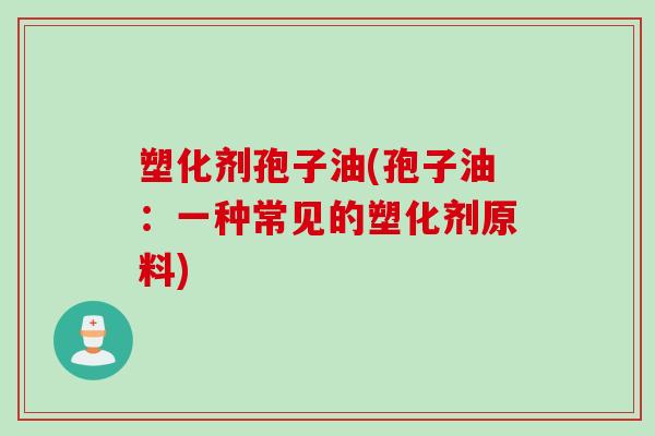 塑化剂孢子油(孢子油：一种常见的塑化剂原料)