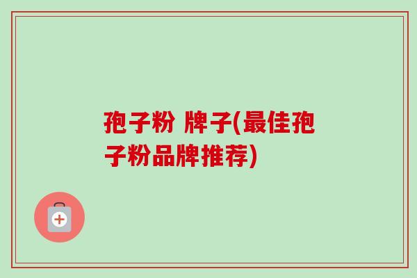 孢子粉 牌子(最佳孢子粉品牌推荐)
