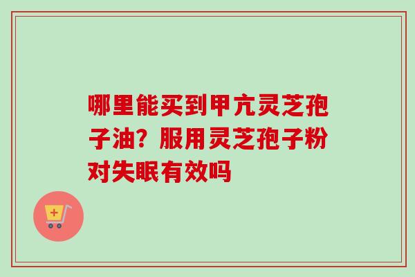 哪里能买到甲亢灵芝孢子油？服用灵芝孢子粉对失眠有效吗