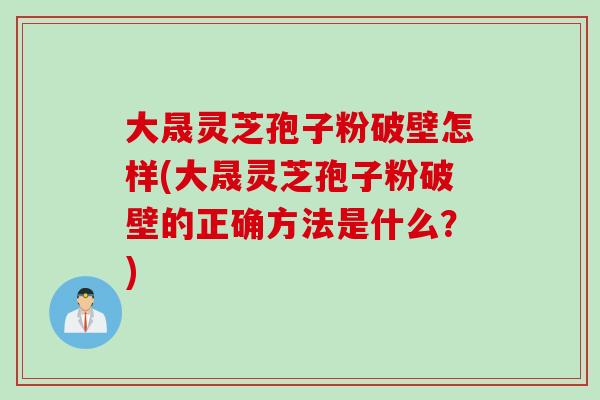 大晟灵芝孢子粉破壁怎样(大晟灵芝孢子粉破壁的正确方法是什么？)