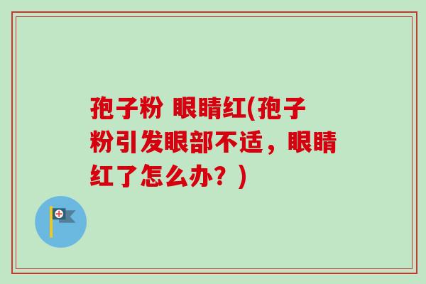 孢子粉 眼睛红(孢子粉引发眼部不适，眼睛红了怎么办？)